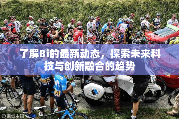 了解Bi的最新动态，探索未来科技与创新融合的趋势