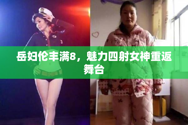 岳妇伦丰满8，魅力四射女神重返舞台