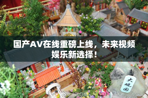 国产AV在线重磅上线，未来视频娱乐新选择！