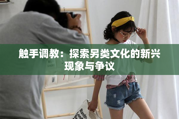 触手调教：探索另类文化的新兴现象与争议