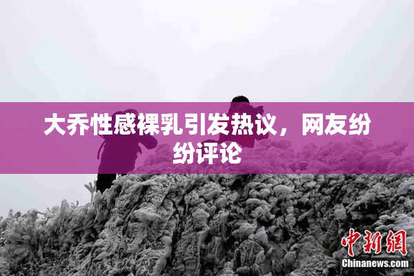 大乔性感裸乳引发热议，网友纷纷评论