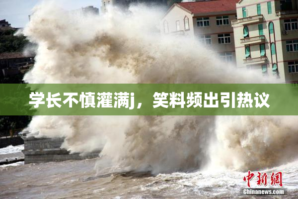 学长不慎灌满j，笑料频出引热议