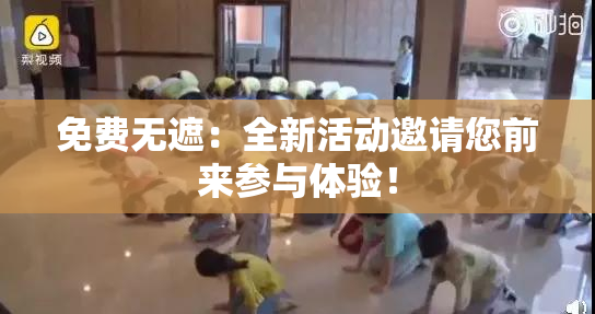 免费无遮：全新活动邀请您前来参与体验！