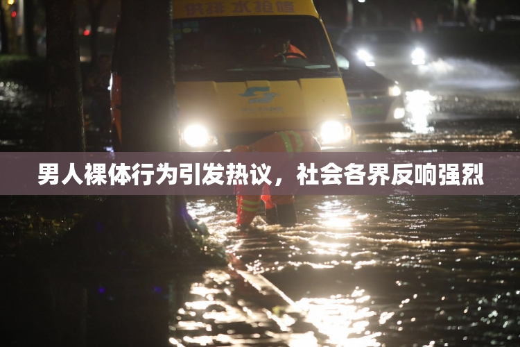 男人裸体行为引发热议，社会各界反响强烈