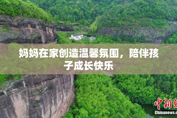 妈妈在家创造温馨氛围，陪伴孩子成长快乐