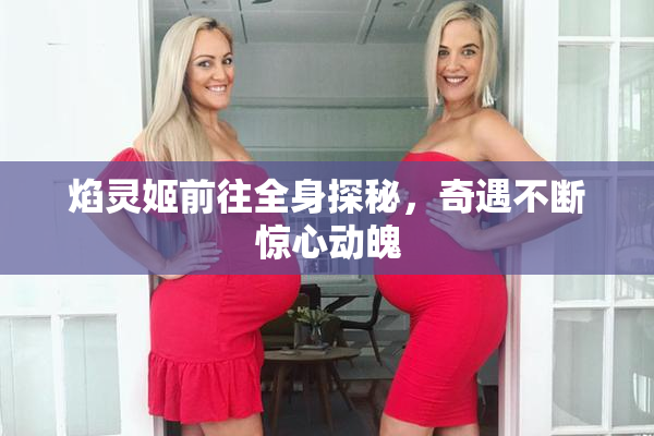 焰灵姬前往全身探秘，奇遇不断惊心动魄