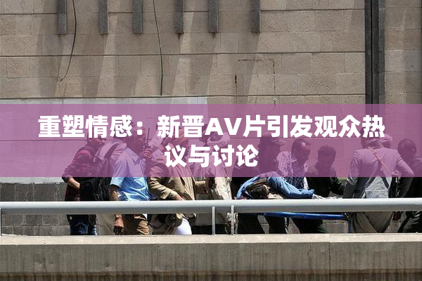重塑情感：新晋AV片引发观众热议与讨论