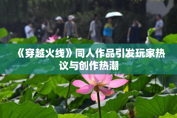 《穿越火线》同人作品引发玩家热议与创作热潮