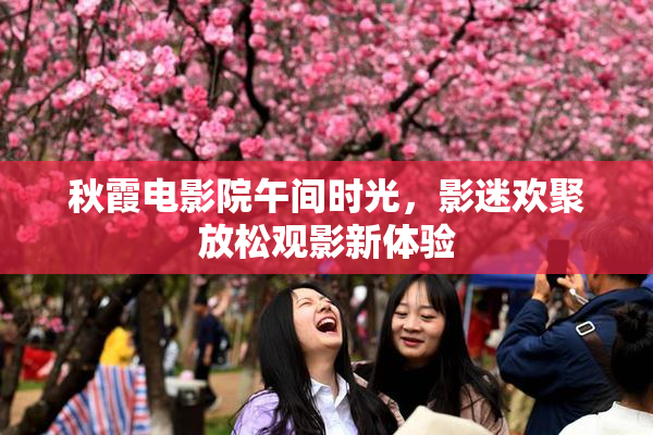 秋霞电影院午间时光，影迷欢聚放松观影新体验