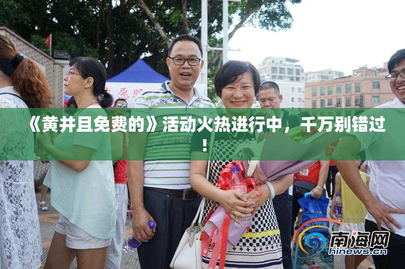 《黄并且免费的》活动火热进行中，千万别错过！