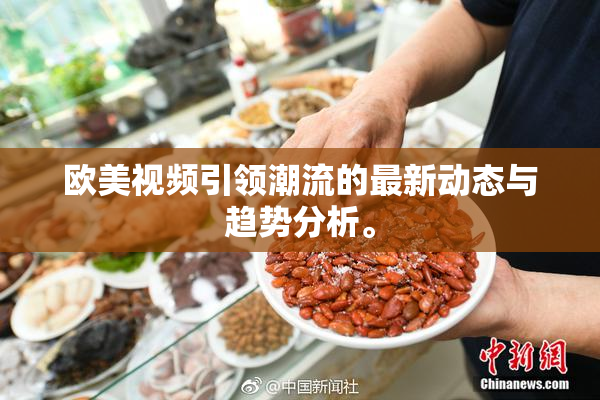 欧美视频引领潮流的最新动态与趋势分析。