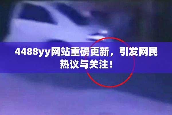 4488yy网站重磅更新，引发网民热议与关注！