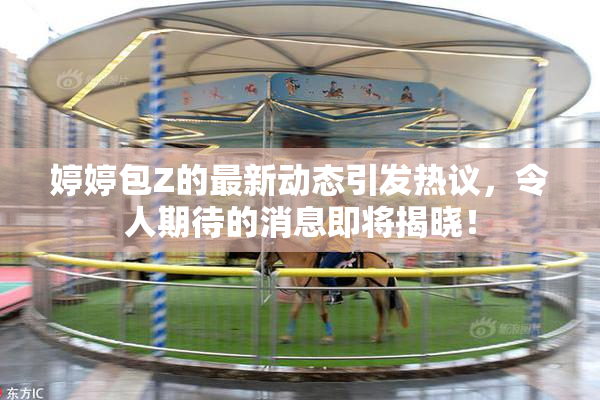 婷婷包Z的最新动态引发热议，令人期待的消息即将揭晓！