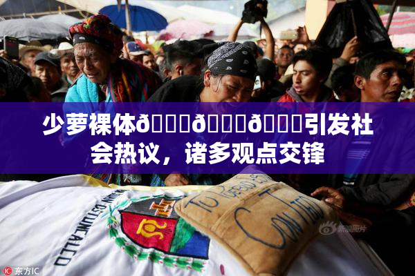 少萝裸体🔞🔞🔞引发社会热议，诸多观点交锋