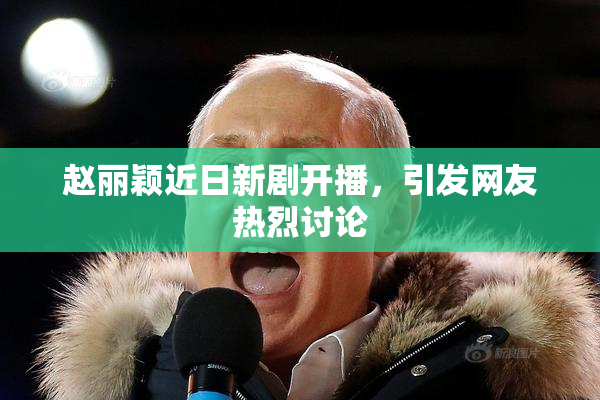 赵丽颖近日新剧开播，引发网友热烈讨论