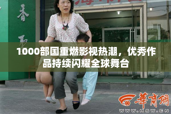 1000部国重燃影视热潮，优秀作品持续闪耀全球舞台