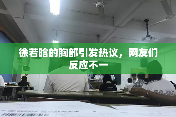 徐若晗的胸部引发热议，网友们反应不一