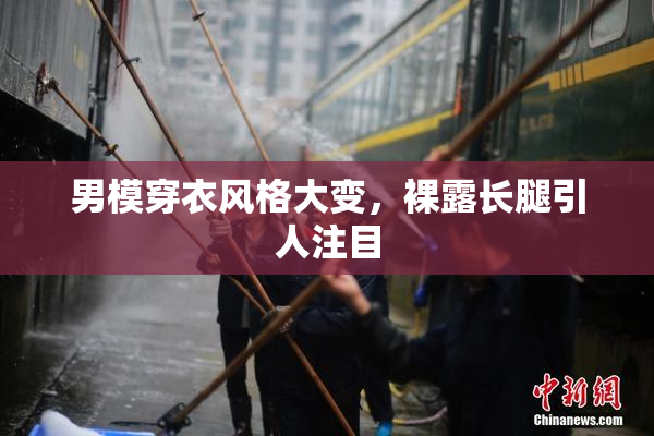 男模穿衣风格大变，裸露长腿引人注目