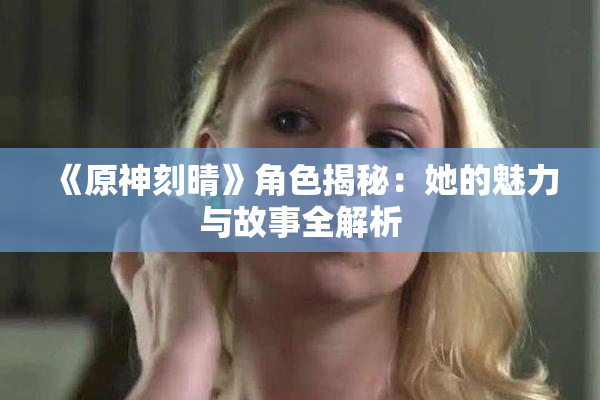 《原神刻晴》角色揭秘：她的魅力与故事全解析