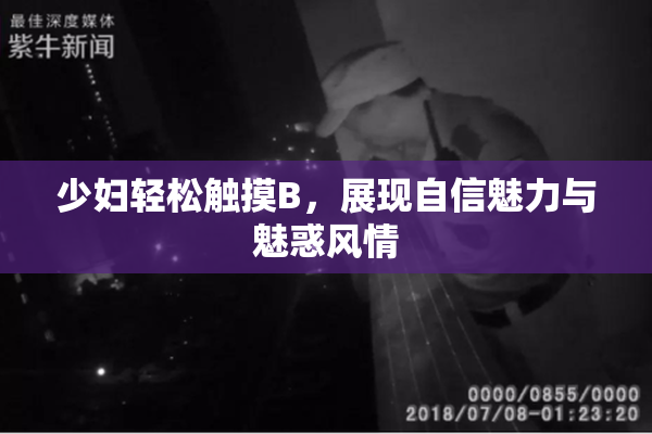 少妇轻松触摸B，展现自信魅力与魅惑风情