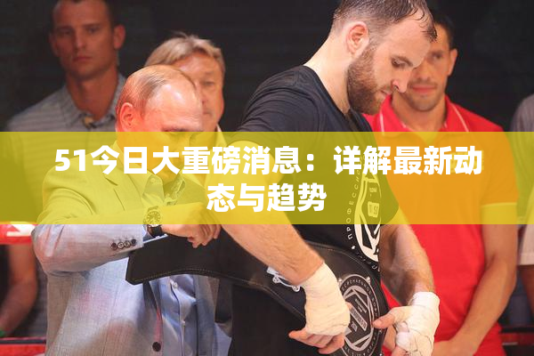 51今日大重磅消息：详解最新动态与趋势