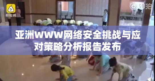 亚洲WWW网络安全挑战与应对策略分析报告发布