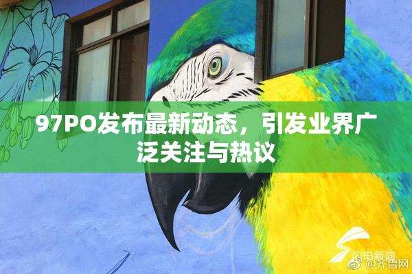 97PO发布最新动态，引发业界广泛关注与热议