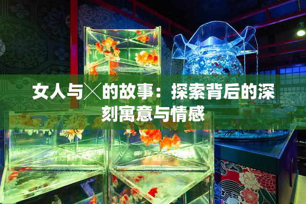 女人与╳的故事：探索背后的深刻寓意与情感