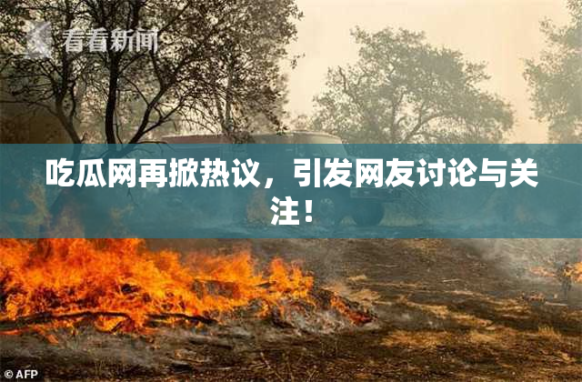 吃瓜网再掀热议，引发网友讨论与关注！