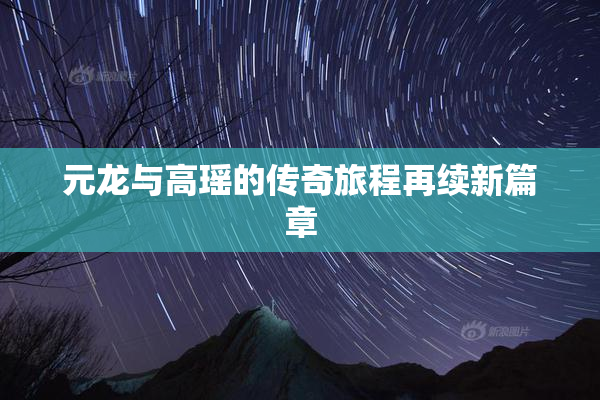 元龙与高瑶的传奇旅程再续新篇章
