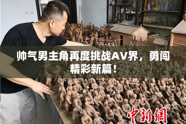 帅气男主角再度挑战AV界，勇闯精彩新篇！