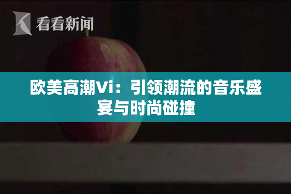 欧美高潮Vi：引领潮流的音乐盛宴与时尚碰撞