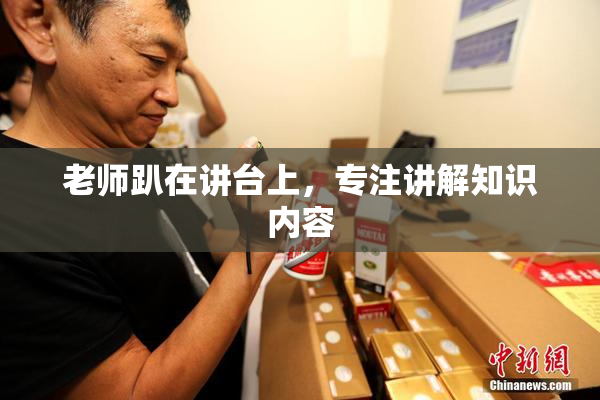 老师趴在讲台上，专注讲解知识内容