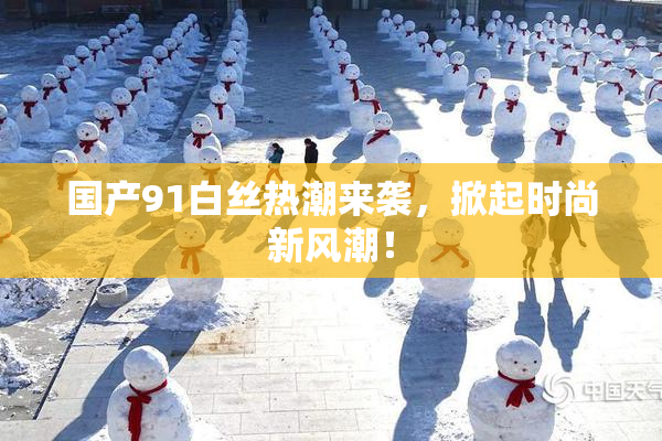 国产91白丝热潮来袭，掀起时尚新风潮！