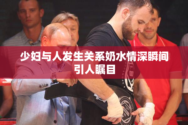 少妇与人发生关系奶水情深瞬间引人瞩目