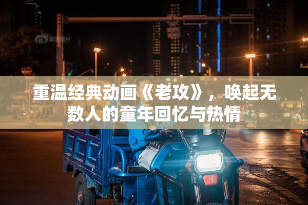 重温经典动画《老攻》，唤起无数人的童年回忆与热情
