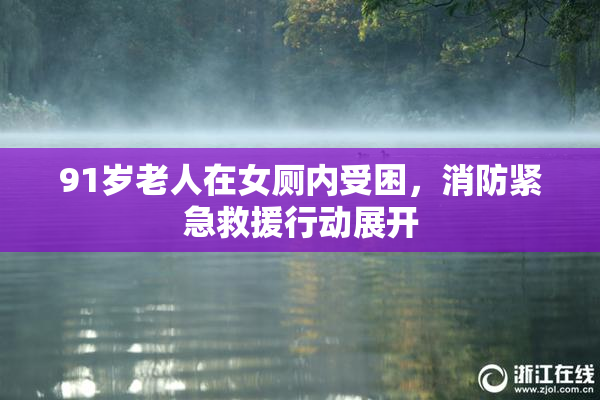 91岁老人在女厕内受困，消防紧急救援行动展开