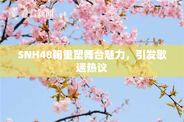 SNH48鞠重塑舞台魅力，引发歌迷热议
