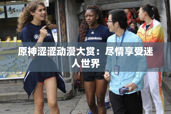 原神涩涩动漫大赏：尽情享受迷人世界