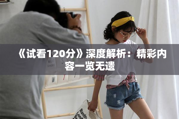 《试看120分》深度解析：精彩内容一览无遗