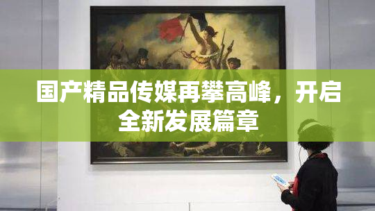 国产精品传媒再攀高峰，开启全新发展篇章