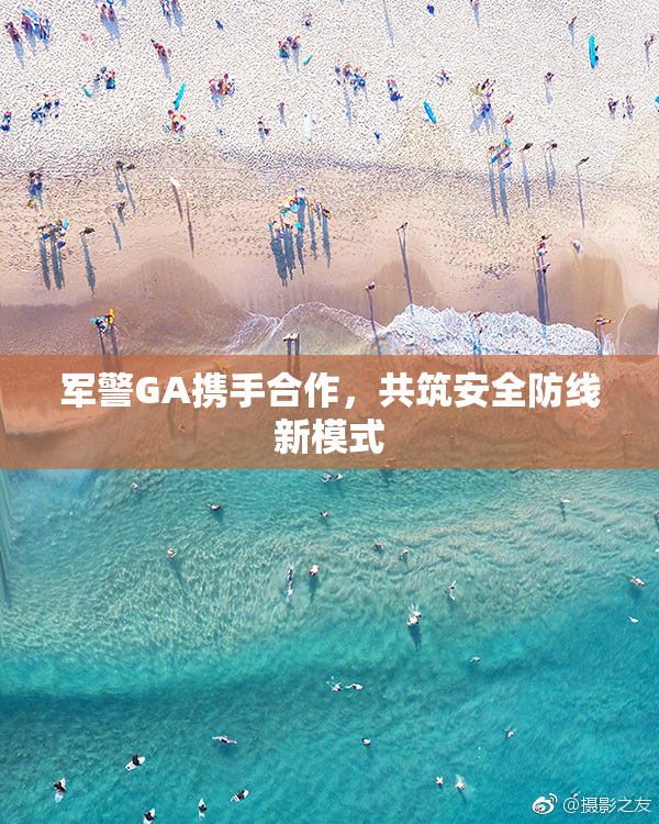 军警GA携手合作，共筑安全防线新模式