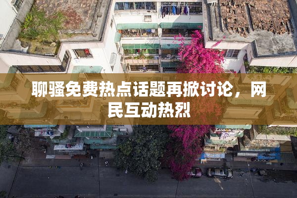 聊骚免费热点话题再掀讨论，网民互动热烈