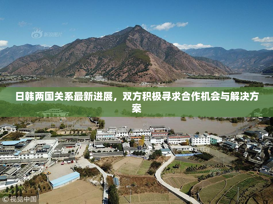 日韩两国关系最新进展，双方积极寻求合作机会与解决方案