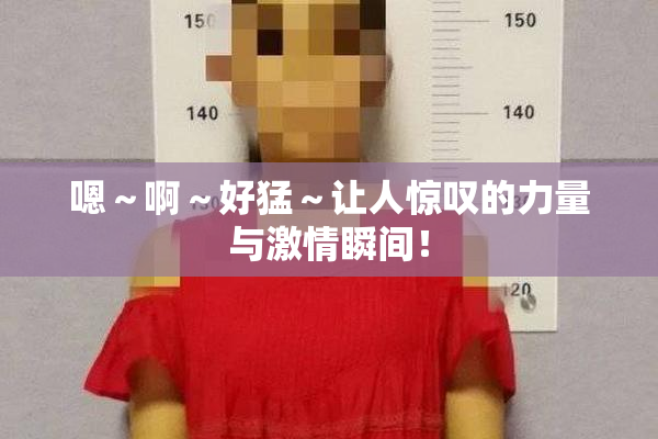 嗯～啊～好猛～让人惊叹的力量与激情瞬间！