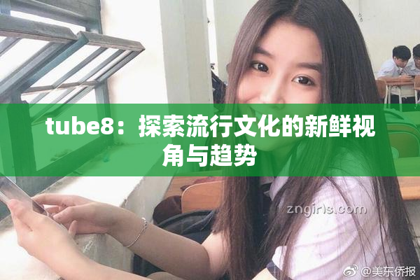 tube8：探索流行文化的新鲜视角与趋势