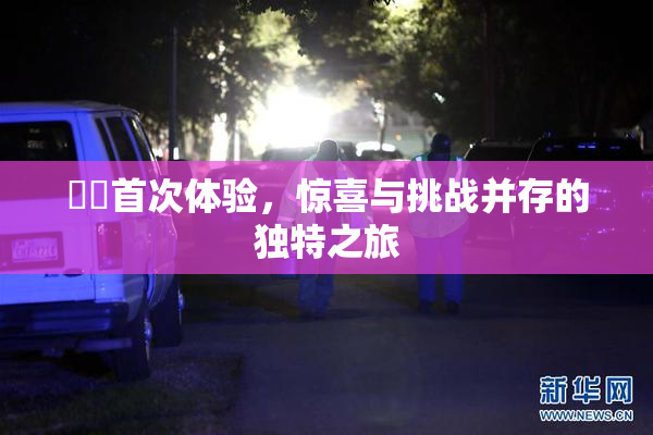 妺妺首次体验，惊喜与挑战并存的独特之旅