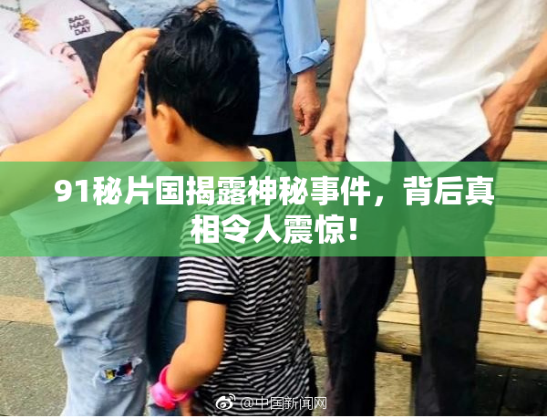 91秘片国揭露神秘事件，背后真相令人震惊！