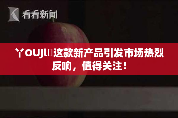 丫OUJl亅这款新产品引发市场热烈反响，值得关注！