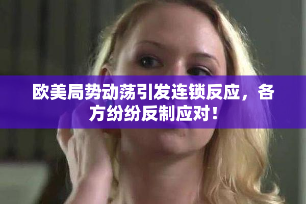 欧美局势动荡引发连锁反应，各方纷纷反制应对！
